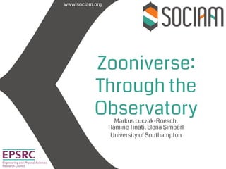 www.sociam.org
Zooniverse:
Through the
Observatory
Markus Luczak-Roesch,
Ramine Tinati, Elena Simperl
University of Southampton
 