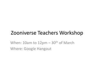 Zooniverse Teachers Workshop
When: 10am to 12pm – 30th of March
Where: Google Hangout
 