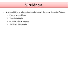 Virulência 
• A suscetibilidade à brucelose em humanos depende de vários fatores 
 Estado imunológico 
 Vias de infecção 
 Quantidade de inócuo 
 Espécies de Brucella 
 
