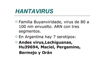 HANTAVIRUS Familia Buyanviridade, virus de 80 a 100 nm envuelto. ARN con tres segmentos. En Argentina hay 7 serotipos: Andes virus,Lechiguanas, Hu39694, Maciel, Pergamino, Bermejo y Orán 