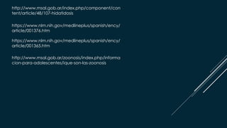 http://www.msal.gob.ar/index.php/component/con
tent/article/48/107-hidatidosis
https://www.nlm.nih.gov/medlineplus/spanish/ency/
article/001376.htm
https://www.nlm.nih.gov/medlineplus/spanish/ency/
article/001365.htm
http://www.msal.gob.ar/zoonosis/index.php/informa
cion-para-adolescentes/ique-son-las-zoonosis
 