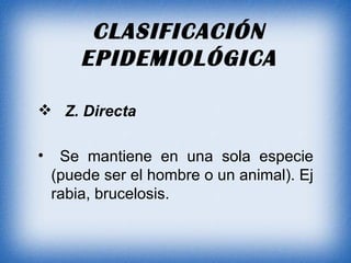 CLASIFICACIÓN EPIDEMIOLÓGICA Z. Directa Se mantiene en una sola especie (puede ser el hombre o un animal). Ej rabia, brucelosis. 