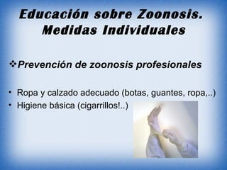 Educación sobre Zoonosis.  Medidas Individuales Prevención de zoonosis profesionales Ropa y calzado adecuado (botas, guantes, ropa,..) Higiene básica (cigarrillos!..) 