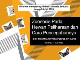 Zoonosis Pada
Hewan Peliharaan dan
Cara Pencegahannya
DRH TRI SATYA PUTRI NAIPOSPOS MPHIL PHD
Webinar memperingati Hari Zoonosis Sedunia
tanggal 6 Juli 2020
Jakarta, 11 Juli 2020
 