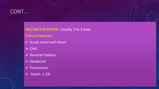 CONT…
INCUBATION PERIOD :Usually 2 to 3 days
Clinical Features :
 Acute onset with fever
 Chill,
 General malaise
 Headache
 Pneumonia .
 Death: 1-2%
 