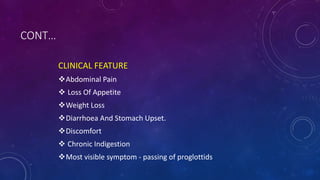 CONT…
CLINICAL FEATURE
Abdominal Pain
 Loss Of Appetite
Weight Loss
Diarrhoea And Stomach Upset.
Discomfort
 Chronic Indigestion
Most visible symptom - passing of proglottids
 