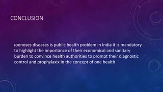 CONCLUSION
zoonoses diseases is public health problem in India it is mandatory
to highlight the importance of their economical and sanitary
burden to convince health authorities to prompt their diagnostic
control and prophylaxix in the concept of one health
 