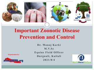 Dr. Manoj Karki
M.V.Sc
Equine Field Officer
Durguali, Kailali
2021/8/4
Important Zoonotic Disease
Prevention and Control
Organization by:
 