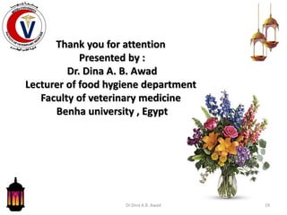 Thank you for attention
Presented by :
Dr. Dina A. B. Awad
Lecturer of food hygiene department
Faculty of veterinary medicine
Benha university , Egypt
Dr.Dina A.B. Awad 19
 
