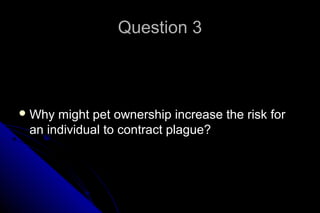 Question 3

 Why

might pet ownership increase the risk for
an individual to contract plague?

 