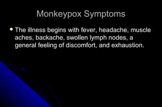 Monkeypox Symptoms
 The

illness begins with fever, headache, muscle
aches, backache, swollen lymph nodes, a
general feeling of discomfort, and exhaustion.

 