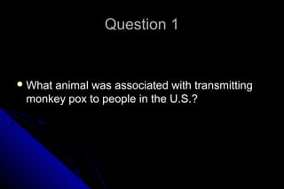 Question 1

 What

animal was associated with transmitting
monkey pox to people in the U.S.?

 