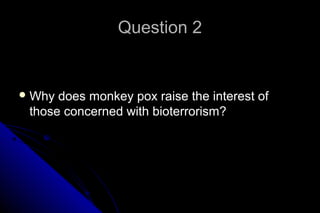 Question 2

 Why

does monkey pox raise the interest of
those concerned with bioterrorism?

 