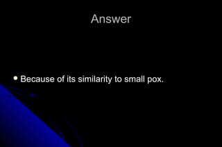 Answer

 Because

of its similarity to small pox.

 