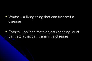  Vector

– a living thing that can transmit a
disease

 Fomite

– an inanimate object (bedding, dust
pan, etc.) that can transmit a disease

 