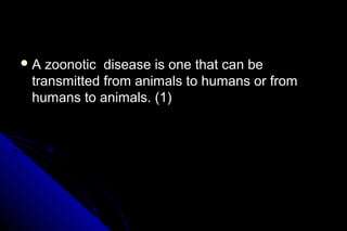 A

zoonotic disease is one that can be
transmitted from animals to humans or from
humans to animals. (1)

 