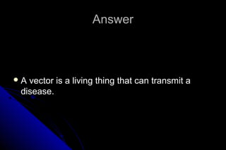 Answer

A

vector is a living thing that can transmit a
disease.

 