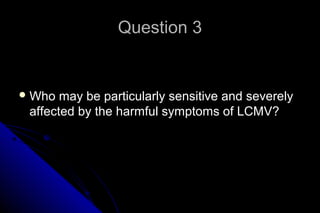 Question 3

 Who

may be particularly sensitive and severely
affected by the harmful symptoms of LCMV?

 