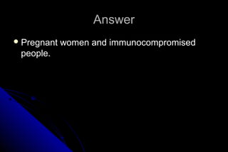 Answer
 Pregnant

people.

women and immunocompromised

 