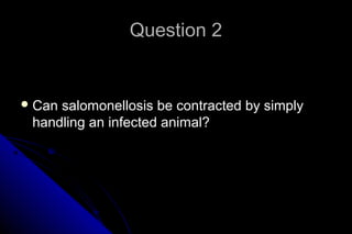 Question 2

 Can

salomonellosis be contracted by simply
handling an infected animal?

 