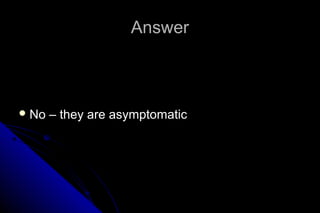 Answer

 No

– they are asymptomatic

 