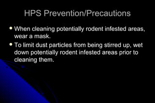HPS Prevention/Precautions
 When

cleaning potentially rodent infested areas,
wear a mask.
 To limit dust particles from being stirred up, wet
down potentially rodent infested areas prior to
cleaning them.

 