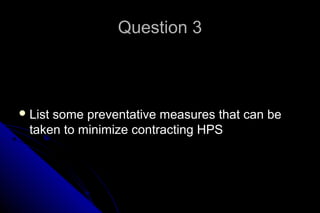 Question 3

 List

some preventative measures that can be
taken to minimize contracting HPS

 