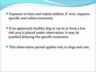 Exposure to hare and rodent seldom, if ever, requires
 specific anti-rabies treatment.

If an apparently healthy dog or cat in or from a low
 risk area is placed under observation, it may be
 justified delaying the specific treatment.

This observation period applies only to dogs and cats.
 