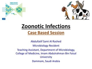 Zoonotic Infections
Case Based Session
Abdullatif Sami Al Rashed
Microbiology Resident
Teaching Assistant, Department of Microbiology,
College of Medicine, Imam Abdulrahman Bin Faisal
University
Dammam, Saudi Arabia
 