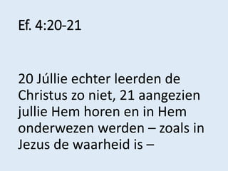 Ef. 4:20-21
20 Júllie echter leerden de
Christus zo niet, 21 aangezien
jullie Hem horen en in Hem
onderwezen werden – zoal...