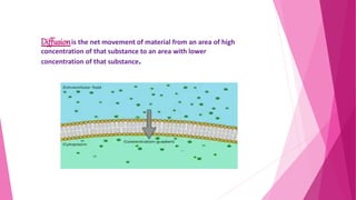 Diffusionis the net movement of material from an area of high
concentration of that substance to an area with lower
concentration of that substance.
 