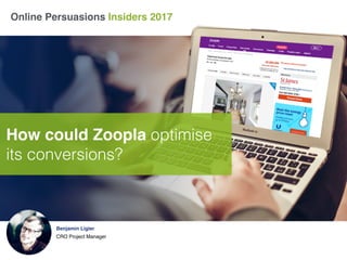 Online Persuasions Insiders 2017
Benjamin Ligier
CRO Project Manager
How could Zoopla optimise
its conversions?
 