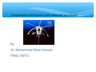 Zooplankton distribution and seasonal succession
By
Dr. Mohammad Belal Hossain
FIMS, NSTU
 