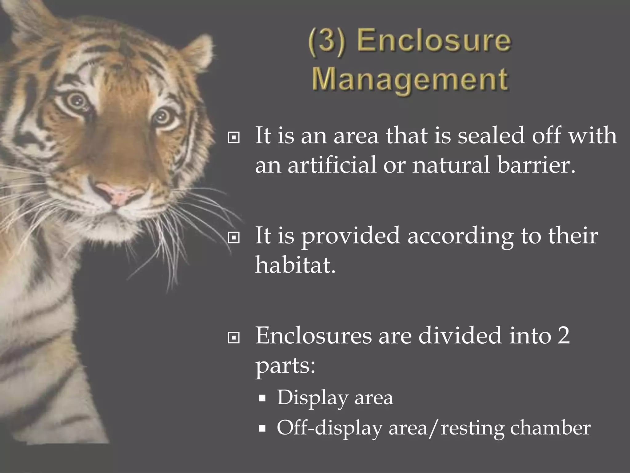  It is an area that is sealed off with
an artificial or natural barrier.
 It is provided according to their
habitat.
 Enclosures are divided into 2
parts:
 Display area
 Off-display area/resting chamber
 