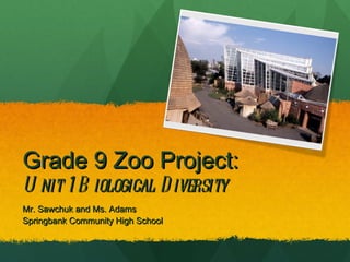 Grade 9 Zoo Project:  Unit 1 Biological Diversity  Mr. Sawchuk and Ms. Adams  Springbank Community High School 