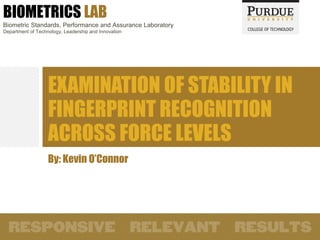 BIOMETRICS LAB
Biometric Standards, Performance and Assurance Laboratory
Department of Technology, Leadership and Innovation

EXAMINATION OF STABILITY IN
FINGERPRINT RECOGNITION
ACROSS FORCE LEVELS
By: Kevin O’Connor

 