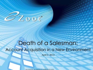 Death of a Salesman:
Account Acquisition in a New Environment
                                           April 2, 2013




         Zoot Enterprises, Inc. Proprietary & Confidential Information.
 
