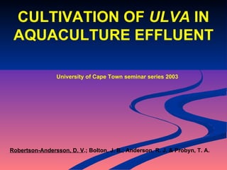 Robertson-Andersson, D. V .; Bolton, J. B.; Anderson, R. J. & Probyn, T. A. CULTIVATION OF  ULVA  IN AQUACULTURE EFFLUENT University of Cape Town seminar series 2003 