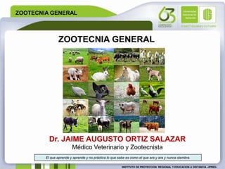 ZOOTECNIA GENERAL
INSTITUTO DE PROYECCION REGIONAL Y EDUCACION A DISTANCIA –IPRED-INSTITUTO DE PROYECCION REGIONAL Y EDUCACION A DISTANCIA –IPRED-
ZOOTECNIA GENERAL
Dr. JAIME AUGUSTO ORTIZ SALAZAR
Médico Veterinario y Zootecnista
El que aprende y aprende y no práctica lo que sabe es como el que ara y ara y nunca siembra.
 