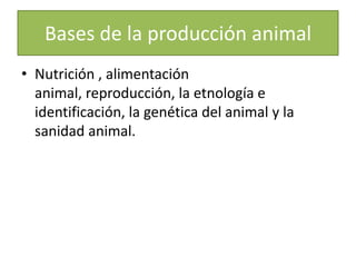 Bases de la producción animalNutrición , alimentación animal, reproducción, la etnología e identificación, la genética del animal y la sanidad animal.