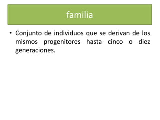 familiaConjunto de individuos que se derivan de los mismos progenitores hasta cinco o diez generaciones.
