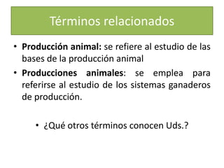 Términos relacionados Producción animal: se refiere al estudio de las bases de la producción animalProducciones animales: se emplea para referirse al estudio de los sistemas ganaderos de producción.¿Qué otros términos conocen Uds.?