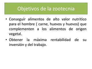 Objetivos de la zootecniaConseguir alimentos de alto valor nutritico para el hombre ( carne, huevos y huevos) que complementen a los alimentos de origen vegetal.Obtener la máxima rentabilidad de su inversión y del trabajo.