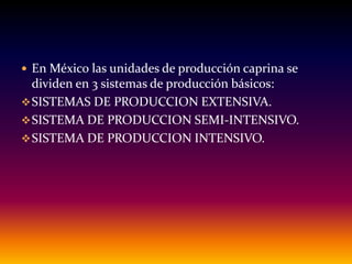  En México las unidades de producción caprina se
dividen en 3 sistemas de producción básicos:
SISTEMAS DE PRODUCCION EXTENSIVA.
SISTEMA DE PRODUCCION SEMI-INTENSIVO.
SISTEMA DE PRODUCCION INTENSIVO.
 