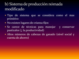  Tipo de sistema que se considera como el mas
primitivo
 No existen lugares de crianza fijos
 Se carece de técnicas para manejar y conservar
pastizales (↓ la productividad)
 Altos números de cabezas de ganado (nivel social y
cuenta de ahorro)
 