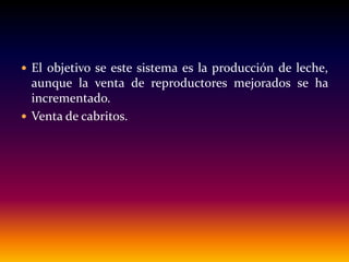  El objetivo se este sistema es la producción de leche,
aunque la venta de reproductores mejorados se ha
incrementado.
 Venta de cabritos.
 