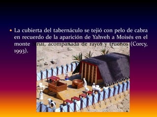  La cubierta del tabernáculo se tejió con pelo de cabra
en recuerdo de la aparición de Yahveh a Moisés en el
monte Sinaí, acompañada de rayos y truenos (Corcy,
1993).
 