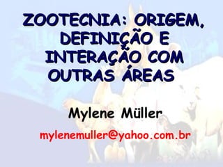 ZOOTECNIA: ORIGEM,
ZOOTECNIA: ORIGEM,
DEFINIÇÃO E
DEFINIÇÃO E
INTERAÇÃO COM
INTERAÇÃO COM
OUTRAS ÁREAS
OUTRAS ÁREAS
Mylene Müller
mylenemuller@yahoo.com.br
 