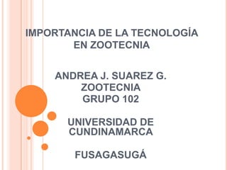 IMPORTANCIA DE LA TECNOLOGÍA
EN ZOOTECNIA
ANDREA J. SUAREZ G.
ZOOTECNIA
GRUPO 102
UNIVERSIDAD DE
CUNDINAMARCA
FUSAGASUGÁ
 