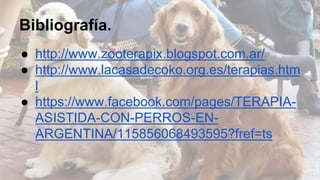 Bibliografía.
● http://www.zooterapix.blogspot.com.ar/
● http://www.lacasadecoko.org.es/terapias.htm
l
● https://www.facebook.com/pages/TERAPIA-ASISTIDA-
CON-PERROS-EN-ARGENTINA/
115856068493595?fref=ts